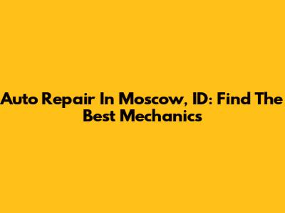 Auto Repair In Moscow, ID: Find The Best Mechanics