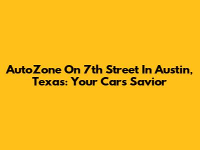 AutoZone On 7th Street In Austin, Texas: Your Car's Savior