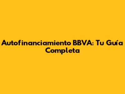 Autofinanciamiento BBVA: Tu Guía Completa