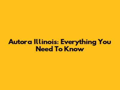 Autora Illinois: Everything You Need To Know