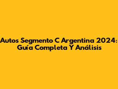 Autos Segmento C Argentina 2024: Guía Completa Y Análisis