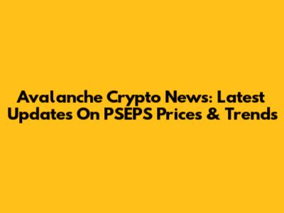 Avalanche Crypto News: Latest Updates On PSEPS Prices & Trends