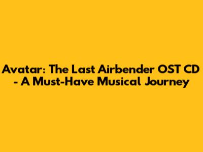 Avatar: The Last Airbender OST CD - A Must-Have Musical Journey