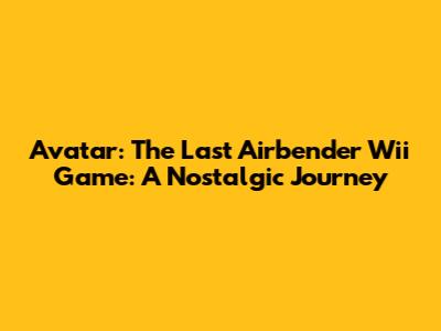 Avatar: The Last Airbender Wii Game: A Nostalgic Journey