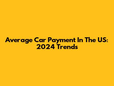 Average Car Payment In The US: 2024 Trends