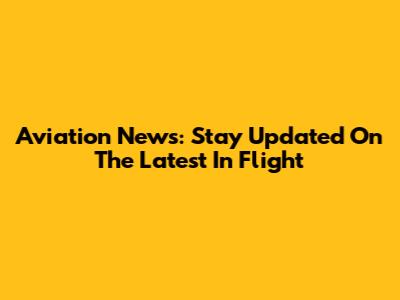 Aviation News: Stay Updated On The Latest In Flight