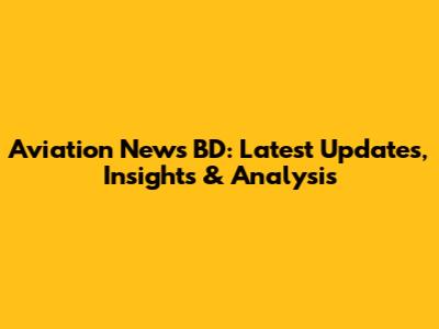 Aviation News BD: Latest Updates, Insights & Analysis