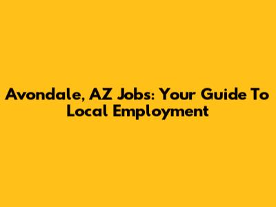 Avondale, AZ Jobs: Your Guide To Local Employment
