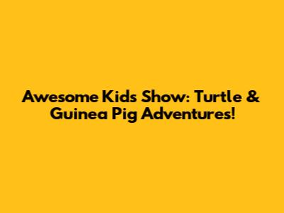 Awesome Kids' Show: Turtle & Guinea Pig Adventures!