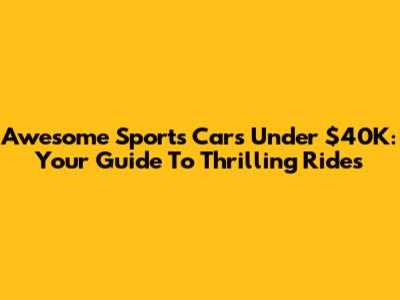 Awesome Sports Cars Under $40K: Your Guide To Thrilling Rides