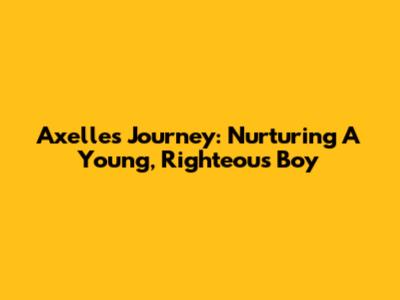 Axelle's Journey: Nurturing A Young, Righteous Boy