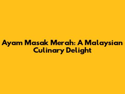 Ayam Masak Merah: A Malaysian Culinary Delight