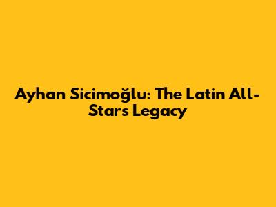 Ayhan Sicimoğlu: The Latin All-Star's Legacy