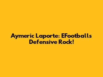 Aymeric Laporte: EFootball's Defensive Rock!