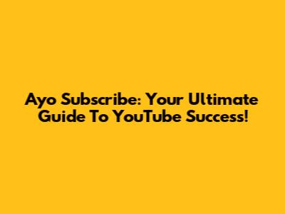 Ayo Subscribe: Your Ultimate Guide To YouTube Success!