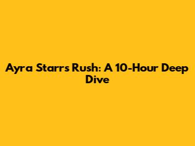 Ayra Starr's 'Rush': A 10-Hour Deep Dive
