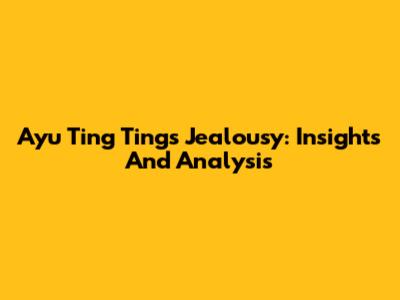 Ayu Ting Ting's Jealousy: Insights And Analysis