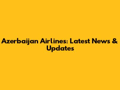 Azerbaijan Airlines: Latest News & Updates