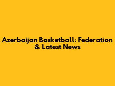 Azerbaijan Basketball: Federation & Latest News