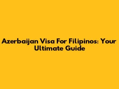 Azerbaijan Visa For Filipinos: Your Ultimate Guide