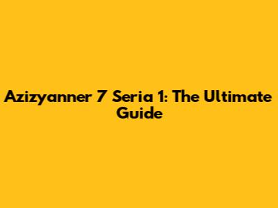 Azizyanner 7 Seria 1: The Ultimate Guide
