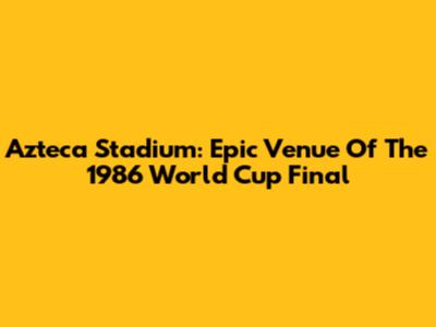 Azteca Stadium: Epic Venue Of The 1986 World Cup Final