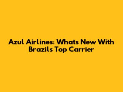 Azul Airlines: What's New With Brazil's Top Carrier