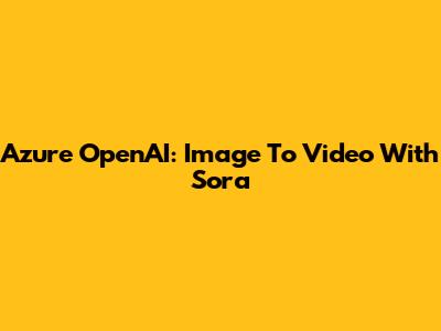 Azure OpenAI: Image To Video With Sora