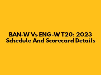 BAN-W Vs ENG-W T20: 2023 Schedule And Scorecard Details