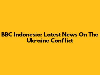 BBC Indonesia: Latest News On The Ukraine Conflict