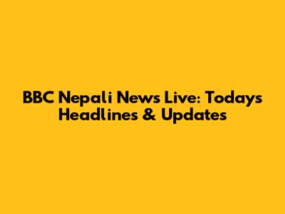 BBC Nepali News Live: Today's Headlines & Updates