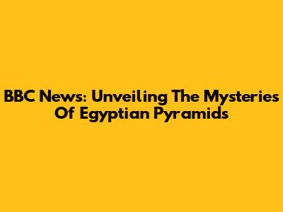 BBC News: Unveiling The Mysteries Of Egyptian Pyramids