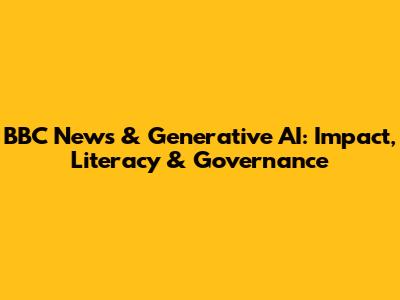 BBC News & Generative AI: Impact, Literacy & Governance