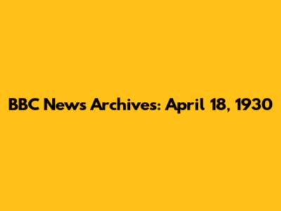 BBC News Archives: April 18, 1930