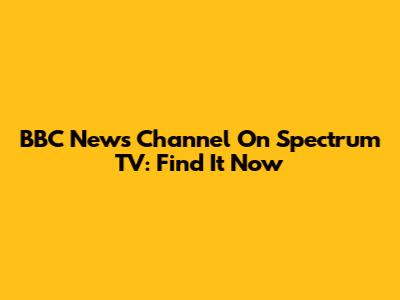 BBC News Channel On Spectrum TV: Find It Now