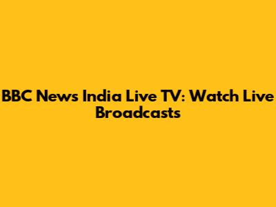 BBC News India Live TV: Watch Live Broadcasts