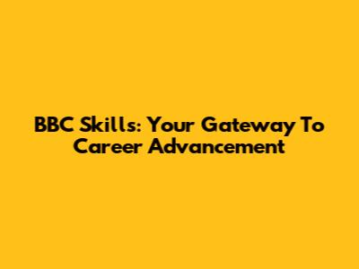 BBC Skills: Your Gateway To Career Advancement