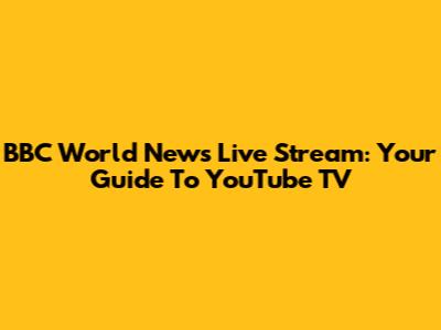 BBC World News Live Stream: Your Guide To YouTube TV
