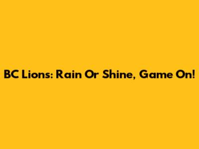 BC Lions: Rain Or Shine, Game On!