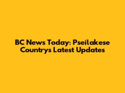 BC News Today: Pseilakese Country's Latest Updates