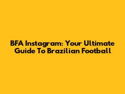 BFA Instagram: Your Ultimate Guide To Brazilian Football