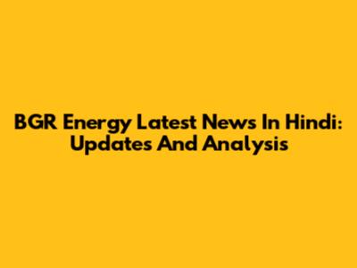 BGR Energy Latest News In Hindi: Updates And Analysis