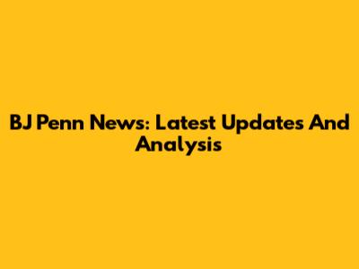 BJ Penn News: Latest Updates And Analysis