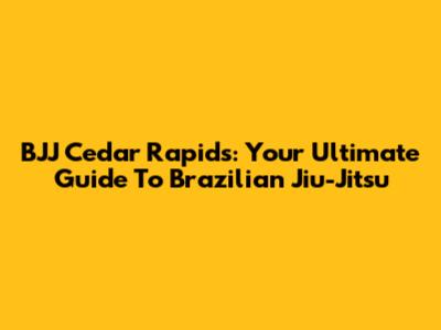 BJJ Cedar Rapids: Your Ultimate Guide To Brazilian Jiu-Jitsu