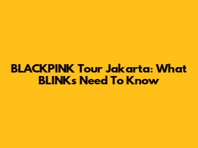 BLACKPINK Tour Jakarta: What BLINKs Need To Know