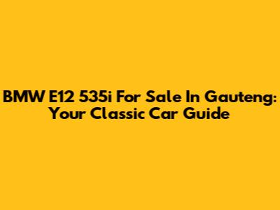 BMW E12 535i For Sale In Gauteng: Your Classic Car Guide