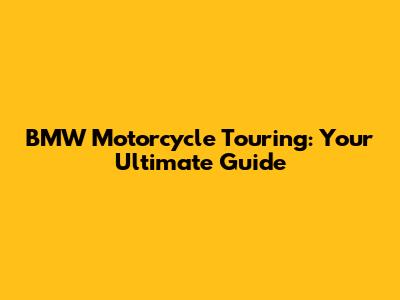 BMW Motorcycle Touring: Your Ultimate Guide