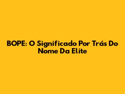 BOPE: O Significado Por Trás Do Nome Da Elite