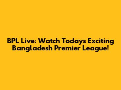 BPL Live: Watch Today's Exciting Bangladesh Premier League!