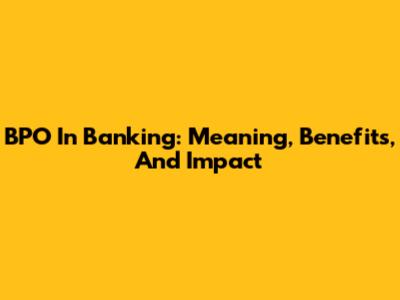 BPO In Banking: Meaning, Benefits, And Impact